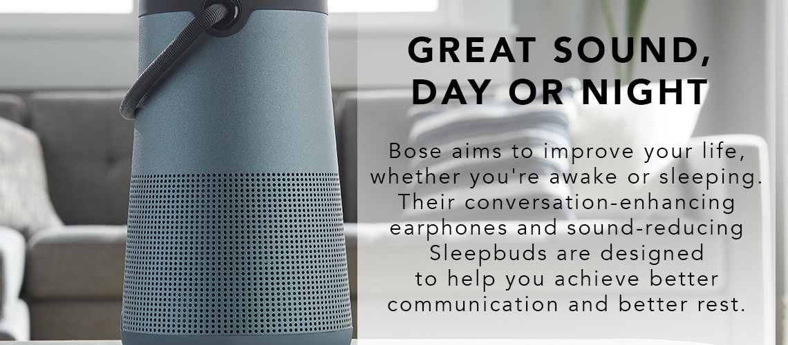 GREAT SOUND, DAY OR NIGHT  Bose aims to improve your life, whether you're awake or sleeping. Their conversation-enhancing earphones and sound-reducing Sleepbuds are designed to help you achieve better communication and better rest.